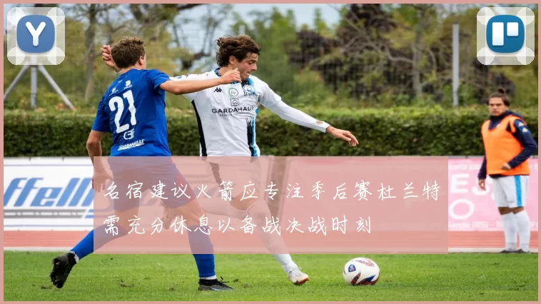 名宿建议火箭应专注季后赛杜兰特需充分休息以备战决战时刻