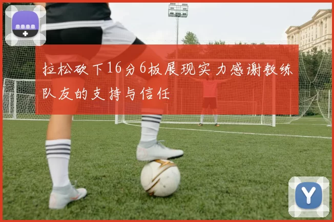 拉松砍下16分6板展现实力感谢教练队友的支持与信任