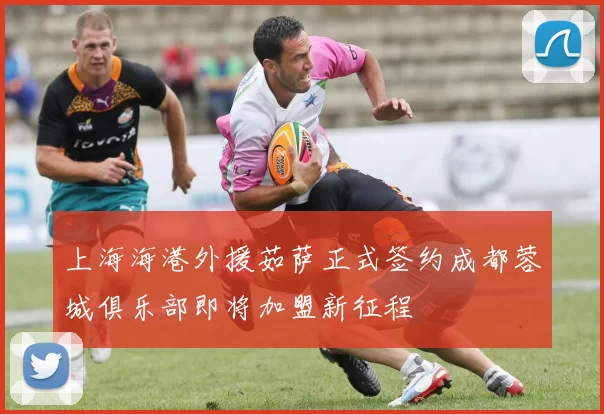 上海海港外援茹萨正式签约成都蓉城俱乐部即将加盟新征程
