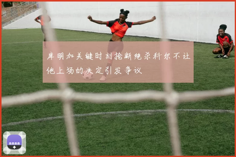 库明加关键时刻抢断绝杀科尔不让他上场的决定引发争议