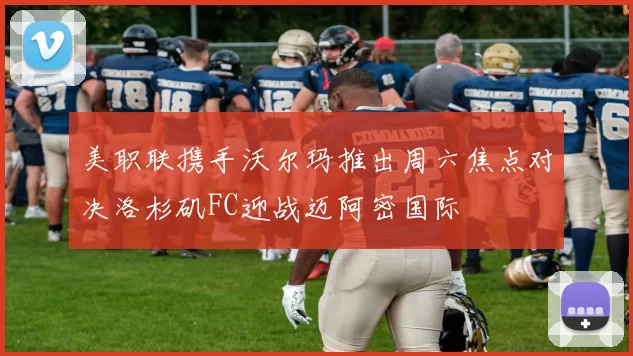 美职联携手沃尔玛推出周六焦点对决洛杉矶FC迎战迈阿密国际