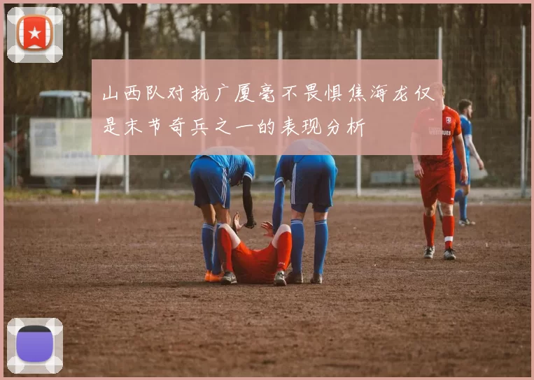山西队对抗广厦毫不畏惧焦海龙仅是末节奇兵之一的表现分析