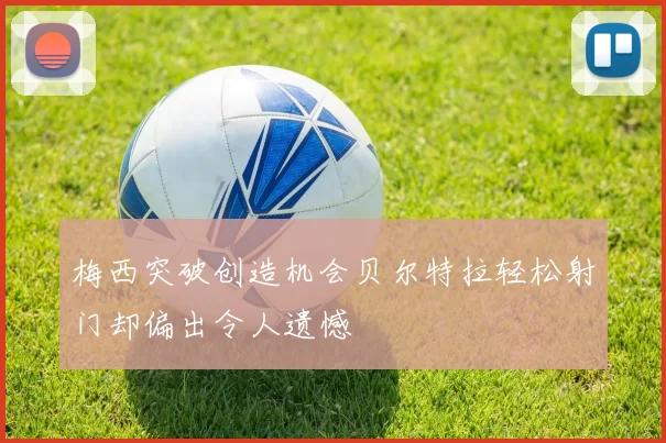 梅西突破创造机会贝尔特拉轻松射门却偏出令人遗憾
