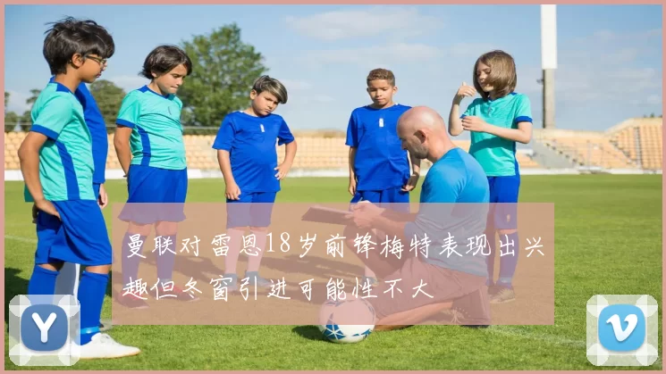 曼联对雷恩18岁前锋梅特表现出兴趣但冬窗引进可能性不大