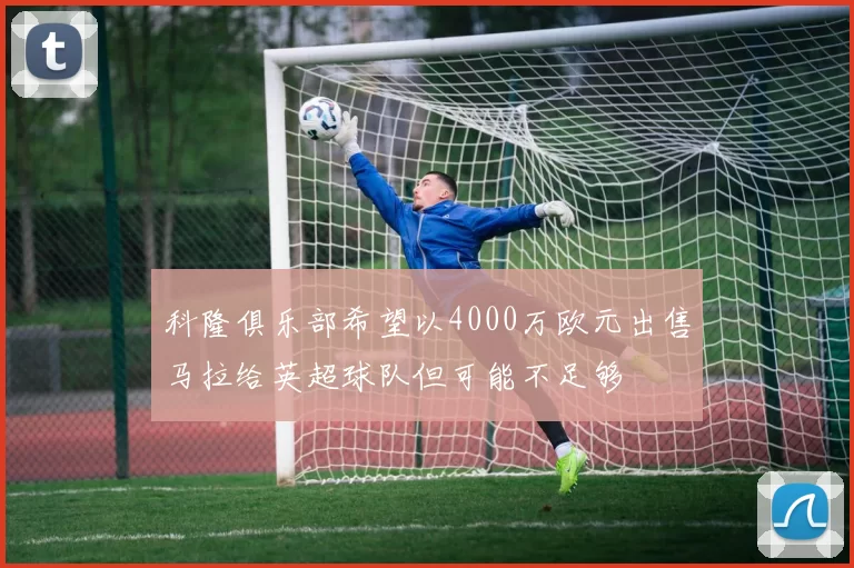 科隆俱乐部希望以4000万欧元出售马拉给英超球队但可能不足够