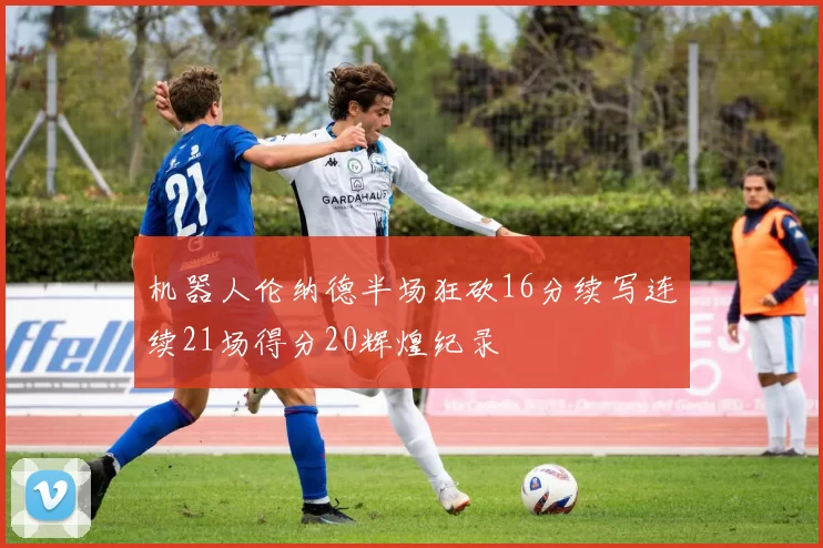 机器人伦纳德半场狂砍16分续写连续21场得分20辉煌纪录