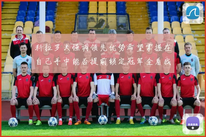 科拉罗夫强调领先优势希望掌握在自己手中能否提前锁定冠军全看我们表现