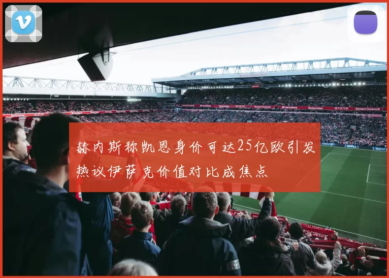 赫内斯称凯恩身价可达25亿欧引发热议伊萨克价值对比成焦点