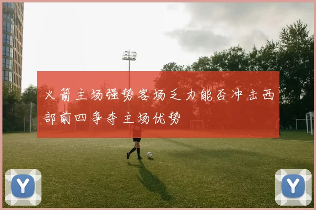 火箭主场强势客场乏力能否冲击西部前四争夺主场优势