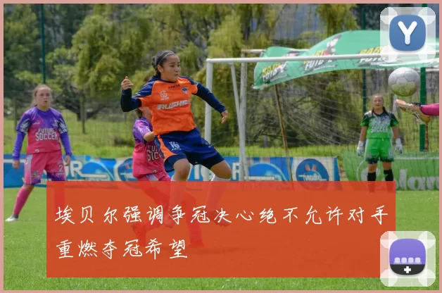 埃贝尔强调争冠决心绝不允许对手重燃夺冠希望