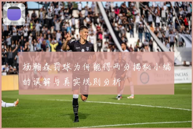 杨瀚森罚球为何能得两分揭秘小编的误解与真实规则分析