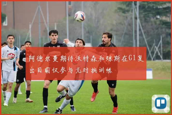 阿德尔曼期待沃特森和琼斯在G1复出目前仅参与无对抗训练