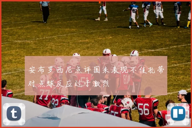 安布罗西尼点评国米表现不佳孔蒂对点球反应过于激烈