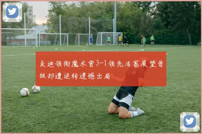 麦迪领衔魔术曾3-1领先活塞展望晋级却遭逆转遗憾出局