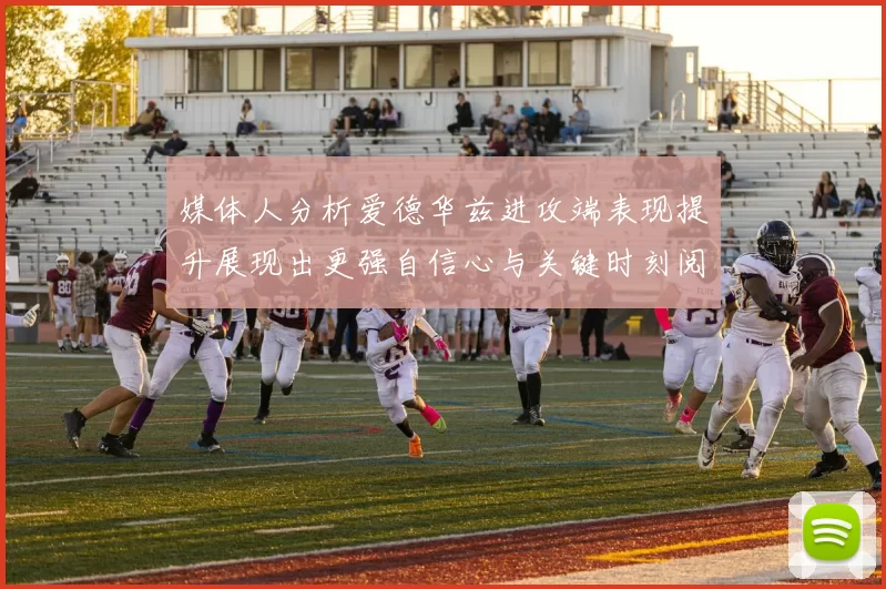 媒体人分析爱德华兹进攻端表现提升展现出更强自信心与关键时刻阅读能力
