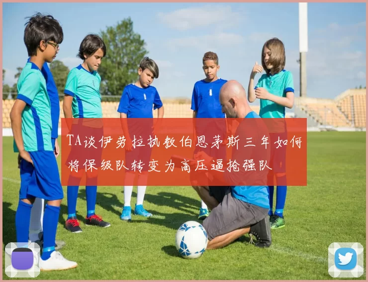 TA谈伊劳拉执教伯恩茅斯三年如何将保级队转变为高压逼抢强队