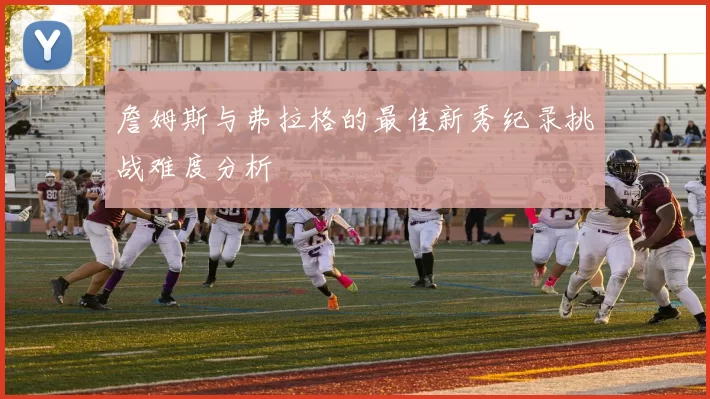 詹姆斯与弗拉格的最佳新秀纪录挑战难度分析
