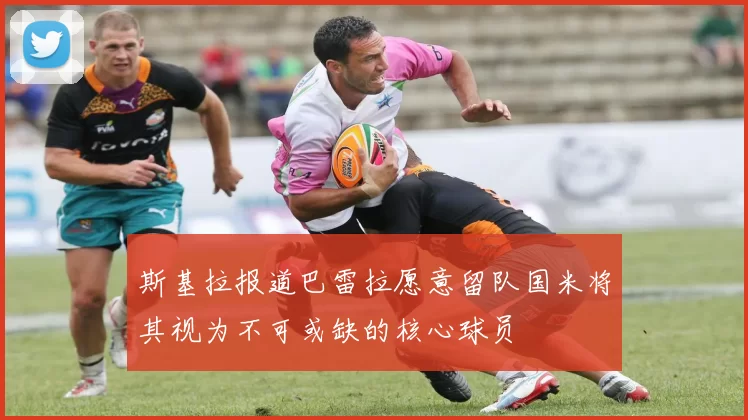 斯基拉报道巴雷拉愿意留队国米将其视为不可或缺的核心球员