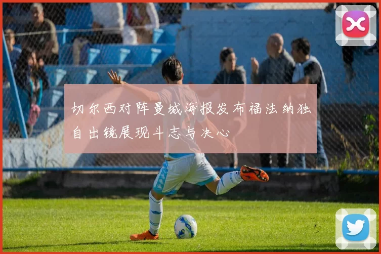 切尔西对阵曼城海报发布福法纳独自出镜展现斗志与决心