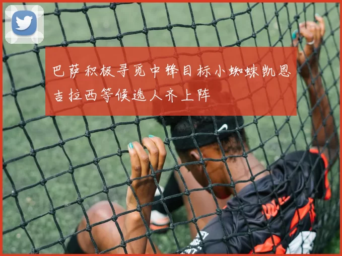 巴萨积极寻觅中锋目标小蜘蛛凯恩吉拉西等候选人齐上阵