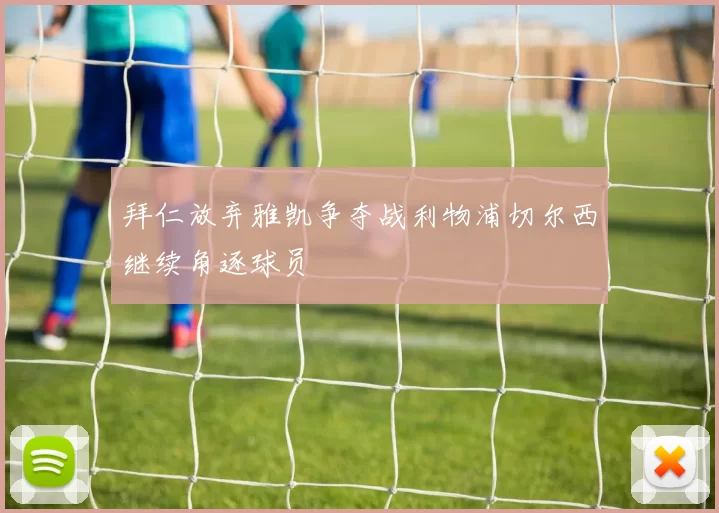 拜仁放弃雅凯争夺战利物浦切尔西继续角逐球员