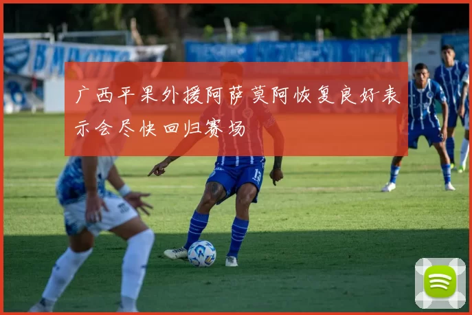 广西平果外援阿萨莫阿恢复良好表示会尽快回归赛场