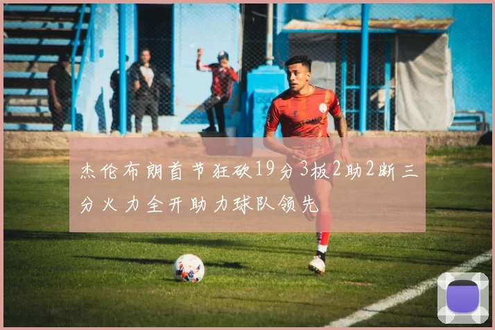 杰伦布朗首节狂砍19分3板2助2断三分火力全开助力球队领先