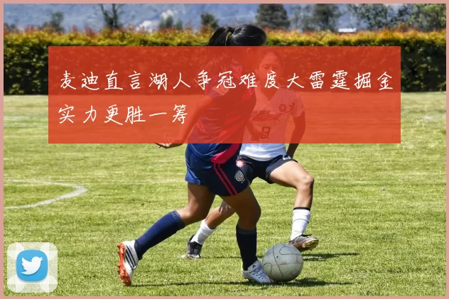 麦迪直言湖人争冠难度大雷霆掘金实力更胜一筹