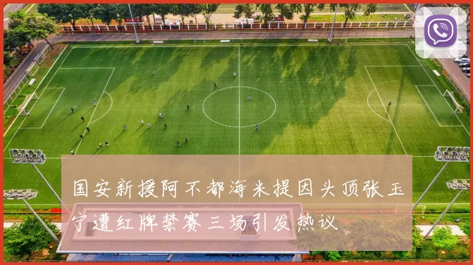 国安新援阿不都海米提因头顶张玉宁遭红牌禁赛三场引发热议
