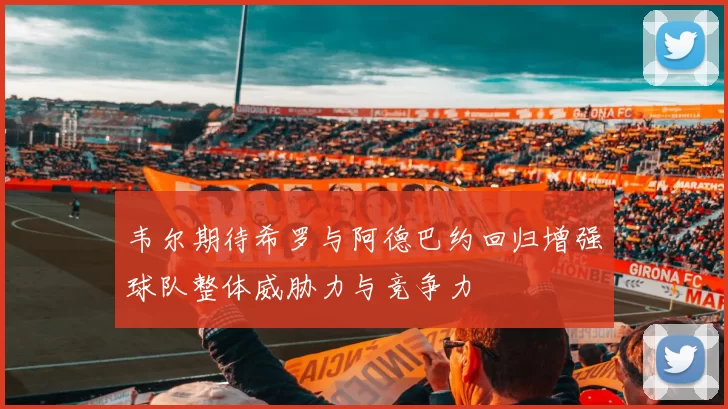 韦尔期待希罗与阿德巴约回归增强球队整体威胁力与竞争力