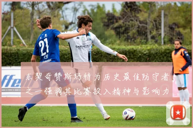 东契奇赞斯玛特为历史最佳防守者之一强调其比赛投入精神与影响力