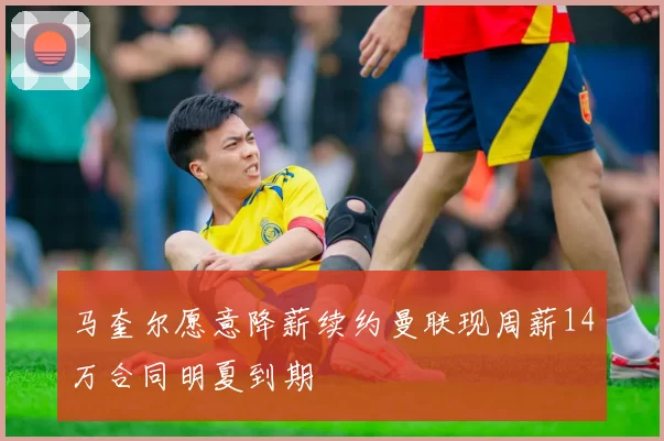 马奎尔愿意降薪续约曼联现周薪14万合同明夏到期