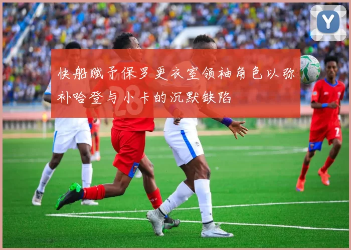 快船赋予保罗更衣室领袖角色以弥补哈登与小卡的沉默缺陷