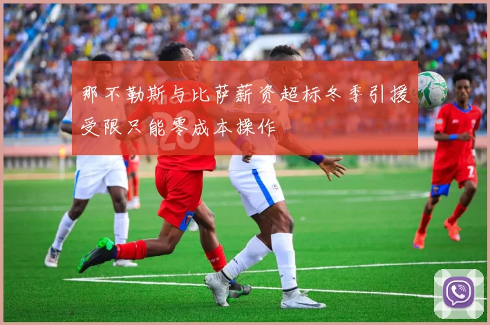 那不勒斯与比萨薪资超标冬季引援受限只能零成本操作