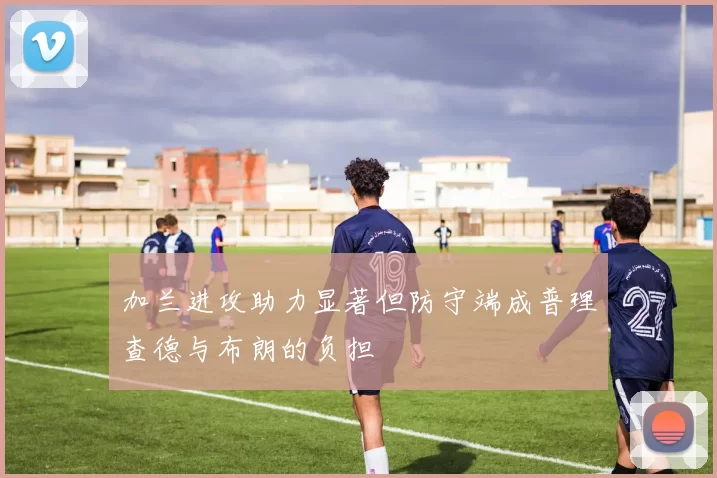 加兰进攻助力显著但防守端成普理查德与布朗的负担