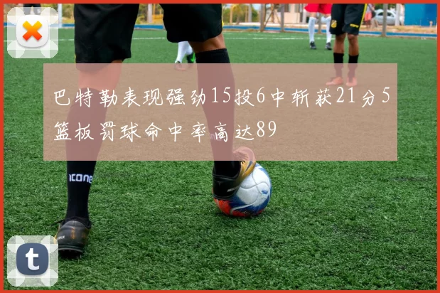 巴特勒表现强劲15投6中斩获21分5篮板罚球命中率高达89