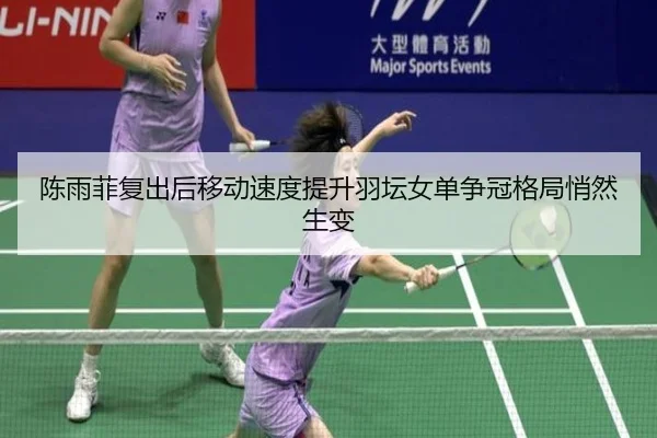 陈雨菲复出后移动速度提升羽坛女单争冠格局悄然生变